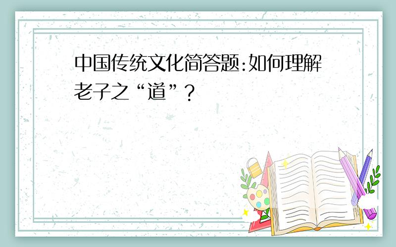 中国传统文化简答题:如何理解老子之“道”?