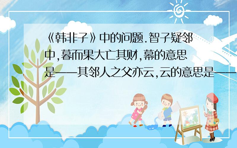 《韩非子》中的问题.智子疑邻中,暮而果大亡其财,幕的意思是——其邻人之父亦云,云的意思是——