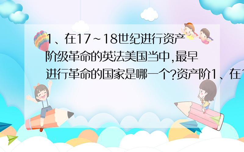 1、在17～18世纪进行资产阶级革命的英法美国当中,最早进行革命的国家是哪一个?资产阶1、在17～18世纪进行资产阶级革命的英法美国当中,最早进行革命的国家是哪一个?资产阶级革命对英法