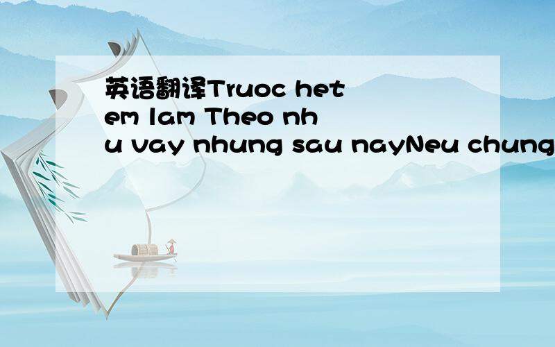 英语翻译Truoc het em lam Theo nhu vay nhung sau nayNeu chung minh da truong thanh that su ca hai doi phuong dang con tinh cam voi nhau anh hua van tro lai voi nhau chu tai vi yeu anh nen em o lai day de lam anh va nam sau em dinh lap nghiep o day