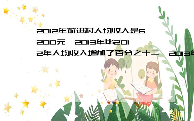 2012年前进村人均收入是6200元,2013年比2012年人均收入增加了百分之十二,2013年前进村人均收入是多少元?