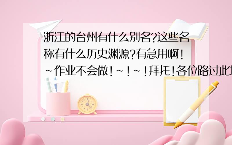 浙江的台州有什么别名?这些名称有什么历史渊源?有急用啊!~作业不会做!~!~!拜托!各位路过此地的人!~!~!~!