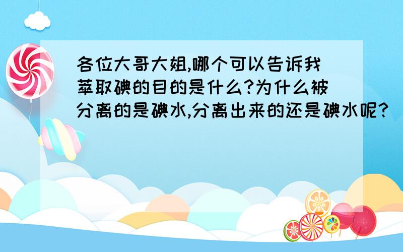 各位大哥大姐,哪个可以告诉我萃取碘的目的是什么?为什么被分离的是碘水,分离出来的还是碘水呢?