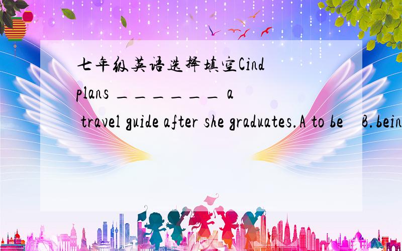 七年级英语选择填空Cind plans ______ a travel guide after she graduates.A to be    B.being  C.to being    D.beShenzhen is a city _______ a short history.A.has   B.with   C.for    D.asToday it is knows _____"the home town of coal".A.