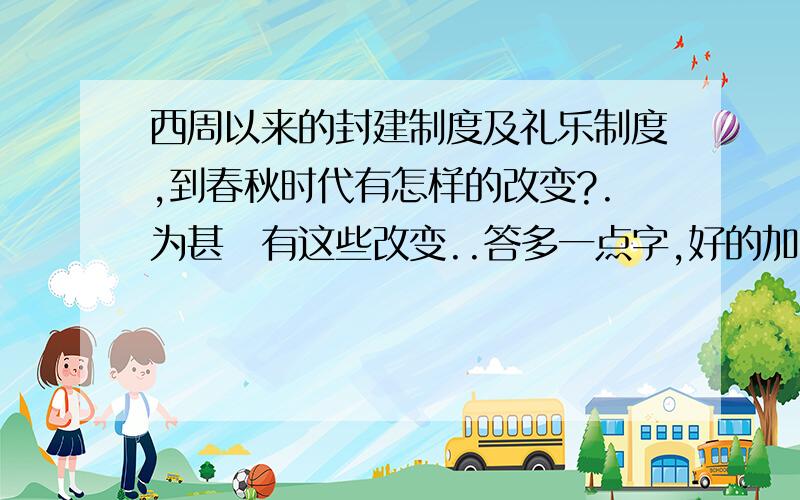 西周以来的封建制度及礼乐制度,到春秋时代有怎样的改变?.为甚麼有这些改变..答多一点字,好的加分