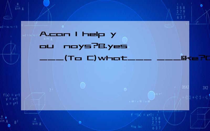 A.can I help you,noys?B.yes,___(To C)what___ ___like?C.well,I'd___something____eat.I'd like some bread.____ ____you?B.I'd like two cakes.what about_____to___?I'd like a glass of milk.C.well,I'd____a____of tea.B.(Yo A)We would like some bread,___cakes