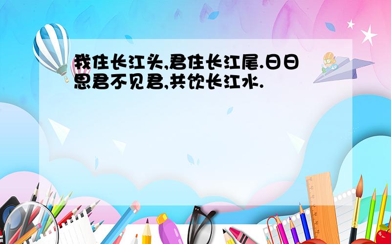 我住长江头,君住长江尾.日日思君不见君,共饮长江水.