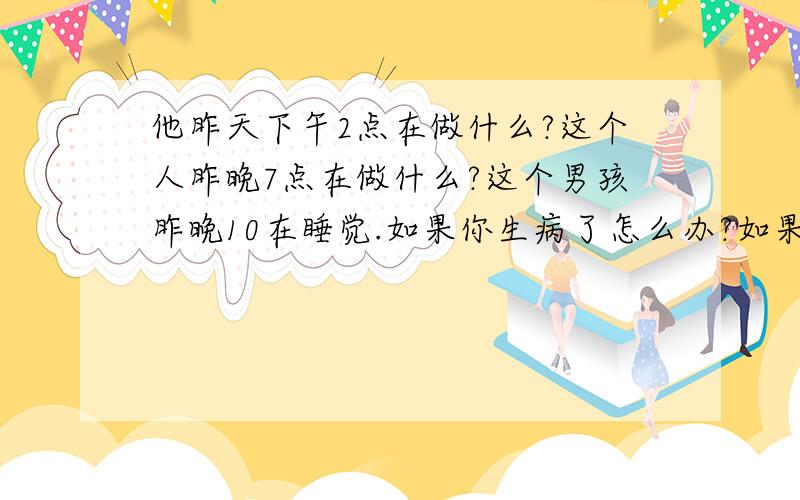 他昨天下午2点在做什么?这个人昨晚7点在做什么?这个男孩昨晚10在睡觉.如果你生病了怎么办?如果你上课迟到了怎么办?如果你切到手指了怎么办?用if引导的句型翻译