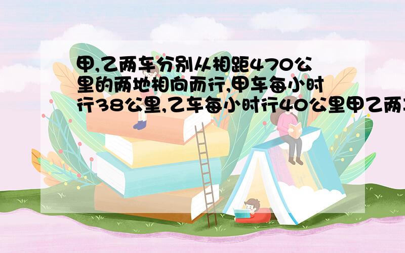 甲,乙两车分别从相距470公里的两地相向而行,甲车每小时行38公里,乙车每小时行40公里甲乙两车分别从相聚四百七十公里的两地相向而行,甲车每小时四十八公里,乙车出发两小时后甲车才出发,