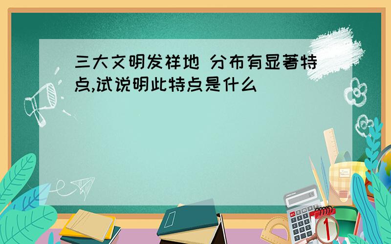 三大文明发祥地 分布有显著特点,试说明此特点是什么