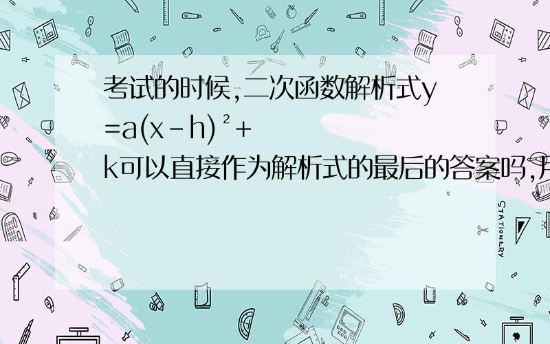 考试的时候,二次函数解析式y=a(x-h)²+k可以直接作为解析式的最后的答案吗,用化成y=ax²+bx+c吗?