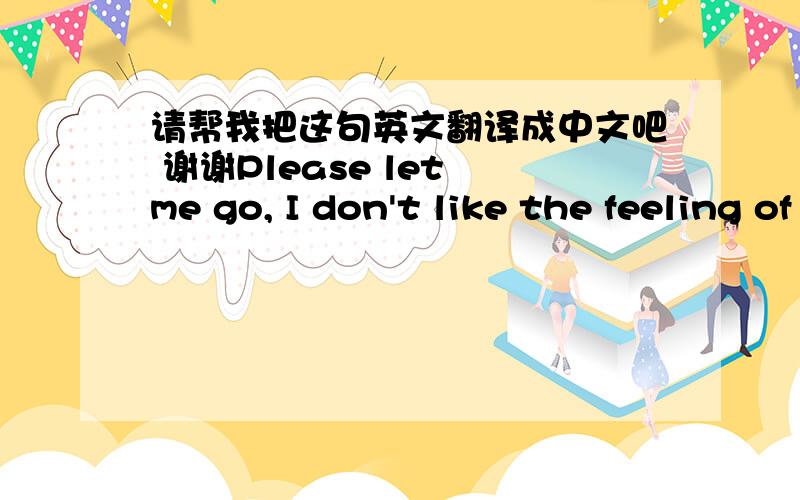 请帮我把这句英文翻译成中文吧 谢谢Please let me go, I don't like the feeling of being bounded.请别使用翻译工具哦!