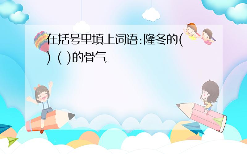 在括号里填上词语:隆冬的( ) ( )的骨气