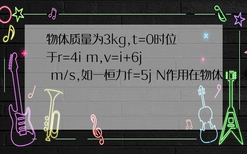 物体质量为3kg,t=0时位于r=4i m,v=i+6j m/s,如一恒力f=5j N作用在物体上,求3s后