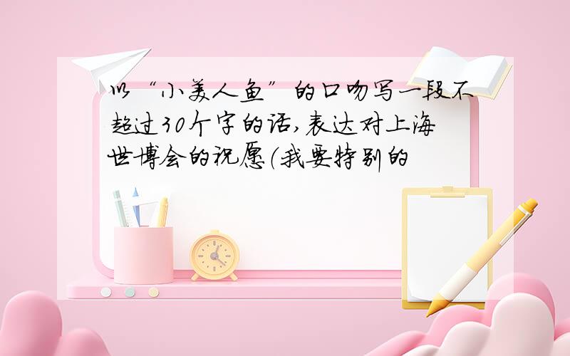 以“小美人鱼”的口吻写一段不超过30个字的话,表达对上海世博会的祝愿（我要特别的