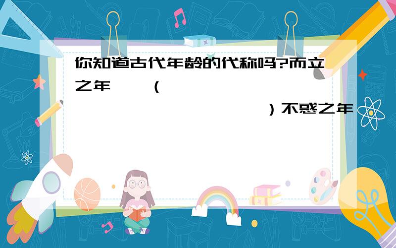 你知道古代年龄的代称吗?而立之年——（                             ）不惑之年——（                             ）知天命之年——（                                  ）耳顺之年——（