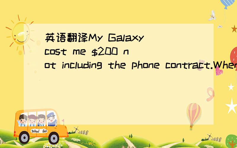 英语翻译My Galaxy cost me $200 not including the phone contract.When I went to buy it,I thought it was going to be a lot cheaper since I was upgrading from an older phone that was already under contract.Even with the ridiculous price,I am glad th