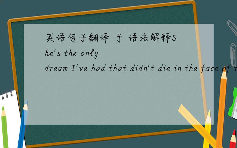 英语句子翻译 于 语法解释She's the only dream I've had that didn't die in the face of reality  我应该怎样理解这类型的句子