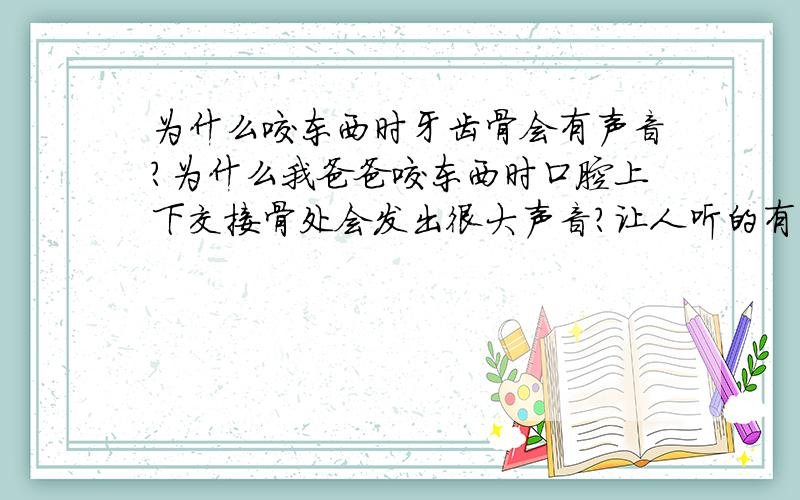 为什么咬东西时牙齿骨会有声音?为什么我爸爸咬东西时口腔上下交接骨处会发出很大声音?让人听的有些恐惧,这是一种病么?