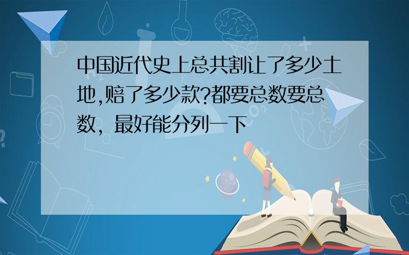 中国近代史上总共割让了多少土地,赔了多少款?都要总数要总数，最好能分列一下