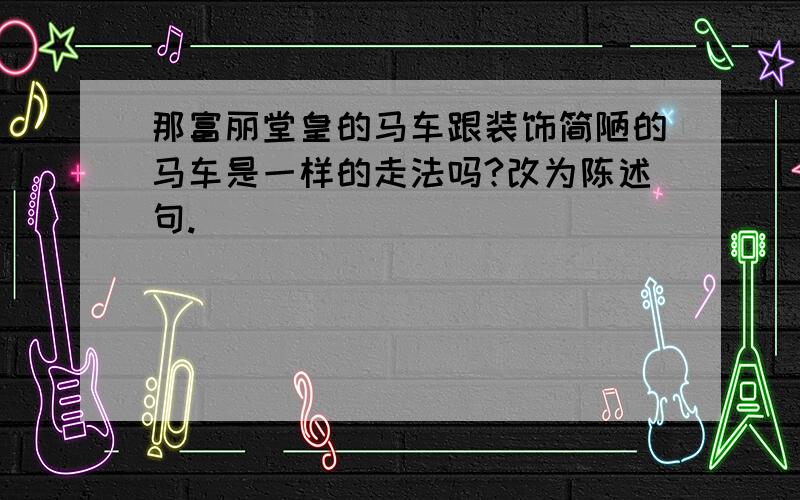 那富丽堂皇的马车跟装饰简陋的马车是一样的走法吗?改为陈述句.