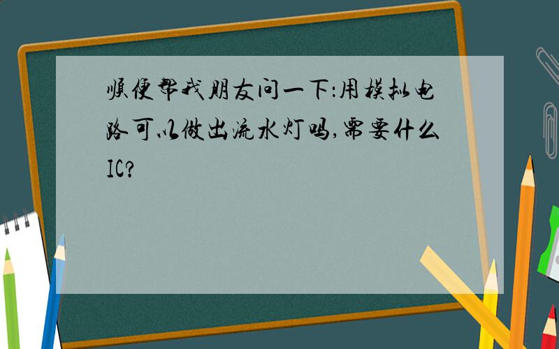 顺便帮我朋友问一下：用模拟电路可以做出流水灯吗,需要什么IC?