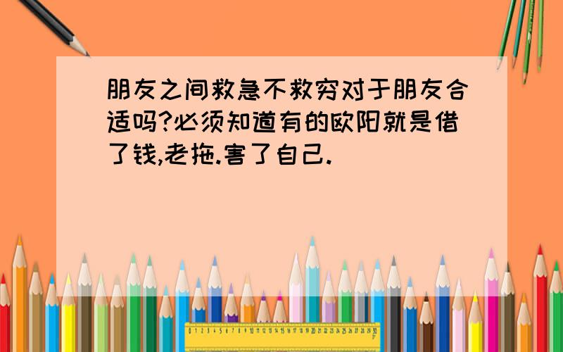 朋友之间救急不救穷对于朋友合适吗?必须知道有的欧阳就是借了钱,老拖.害了自己.