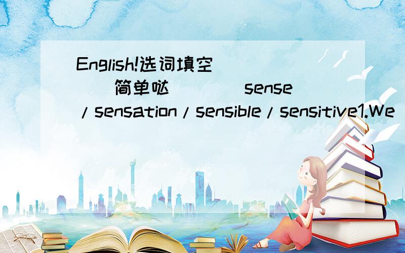 English!选词填空````简单哒````sense/sensation/sensible/sensitive1.We didn't have a receiver_______enough to pick up the signal.2.If you are _____you will study for another year.