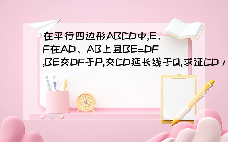 在平行四边形ABCD中,E、F在AD、AB上且BE=DF,BE交DF于P,交CD延长线于Q,求证CD/CQ=PD/PQ