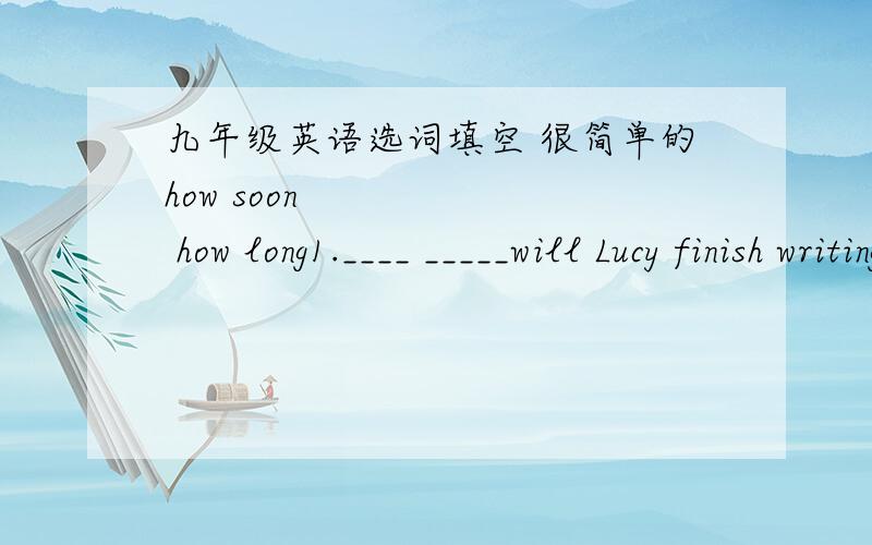 九年级英语选词填空 很简单的how soon       how long1.____ _____will Lucy finish writing an E-mail?2.____ _____have you been in Jiaxing?     been to        gone to       been in3.Where's your father?He______Shanghai.He'll be back next week