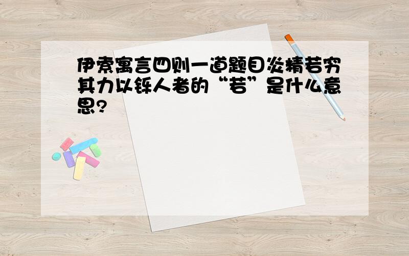 伊索寓言四则一道题目炎精若穷其力以铄人者的“若”是什么意思?