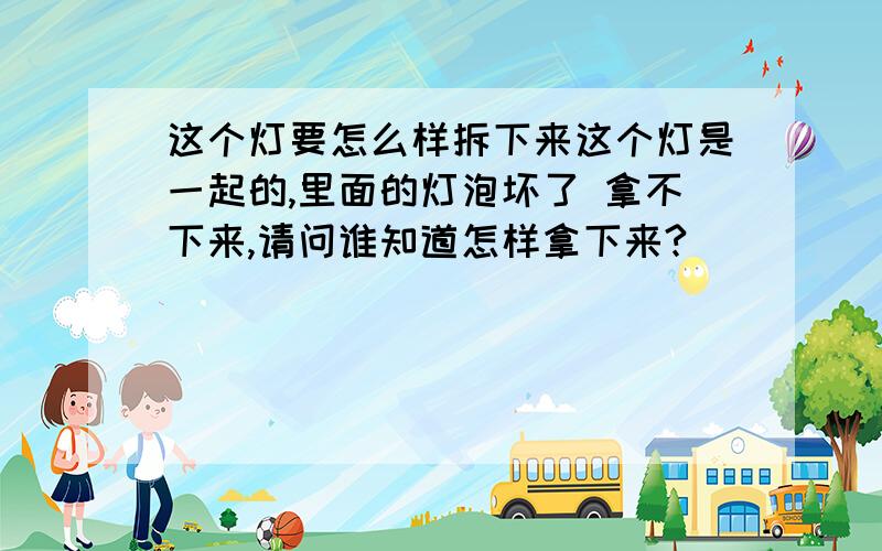 这个灯要怎么样拆下来这个灯是一起的,里面的灯泡坏了 拿不下来,请问谁知道怎样拿下来?