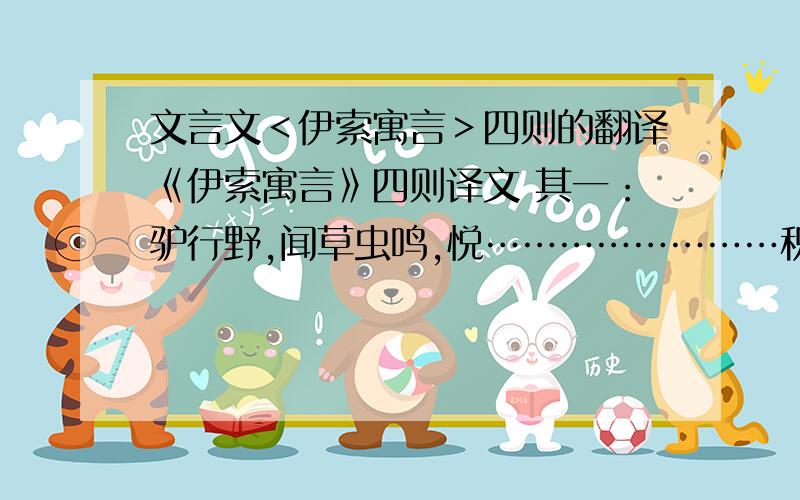 文言文＜伊索寓言＞四则的翻译《伊索寓言》四则译文 其一：驴行野,闻草虫鸣,悦……………………积十日,驴死. 其二：冬,蚊出……………………胡言饥?” 其三：二人同行.一人抬遗斧于道