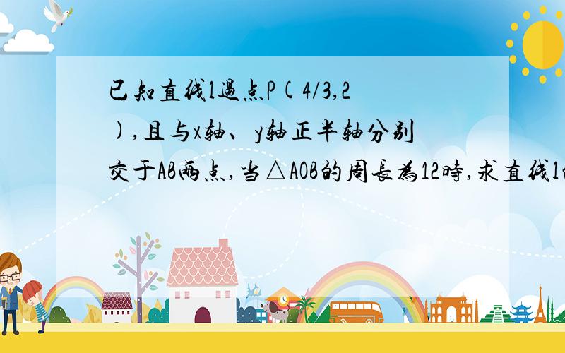 已知直线l过点P(4/3,2),且与x轴、y轴正半轴分别交于AB两点,当△AOB的周长为12时,求直线l的方程