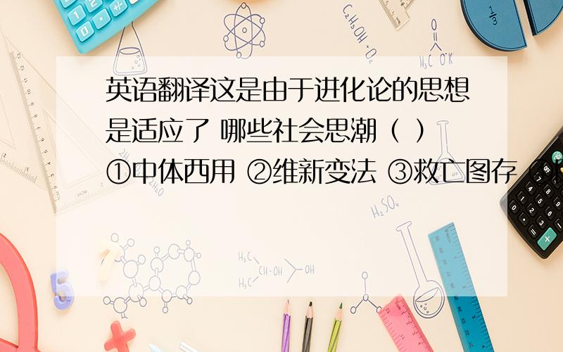 英语翻译这是由于进化论的思想是适应了 哪些社会思潮（ ）①中体西用 ②维新变法 ③救亡图存 ④民主与科学A.①② B.②③ C.③④ D.①③