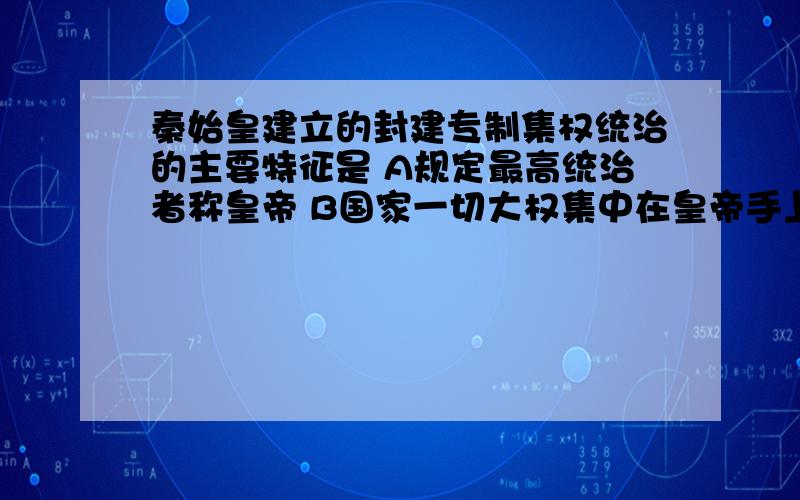 秦始皇建立的封建专制集权统治的主要特征是 A规定最高统治者称皇帝 B国家一切大权集中在皇帝手上秦始皇建立的封建专制集权统治的主要特征是 A规定最高统治者称皇帝 B国家一切大权集