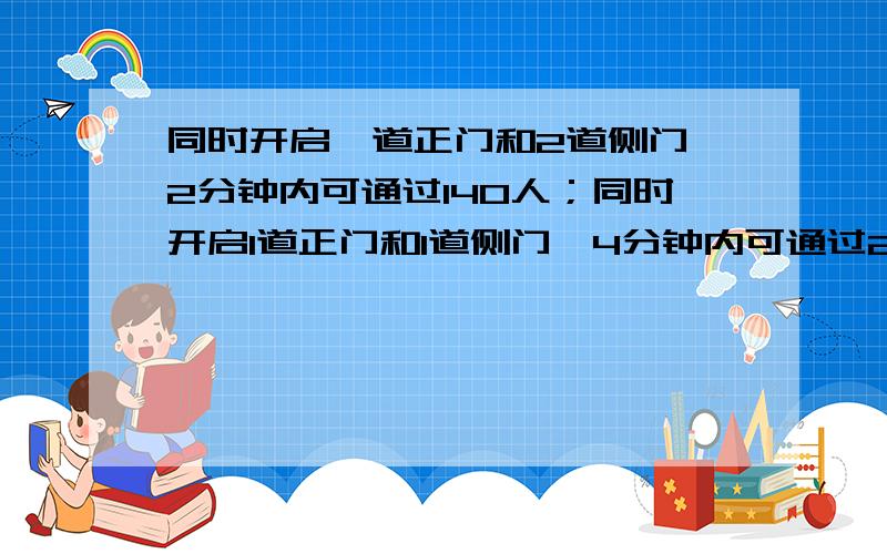 同时开启一道正门和2道侧门,2分钟内可通过140人；同时开启1道正门和1道侧门,4分钟内可通过200人,平均每分钟1道正门和1道侧门各可通过多少人?某人我鄙视你。