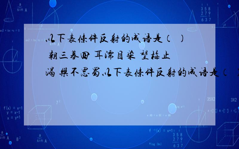 以下表条件反射的成语是（ ） 朝三暮四 耳濡目染 望梅止渴 乐不思蜀以下表条件反射的成语是（ ）朝三暮四 耳濡目染 望梅止渴 乐不思蜀