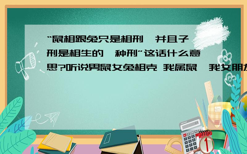 “鼠相跟兔只是相刑,并且子卯刑是相生的一种刑”这话什么意思?听说男鼠女兔相克 我属鼠,我女朋友属兔（小我3岁）这样是不是不合啊 不合的话怎么化解?