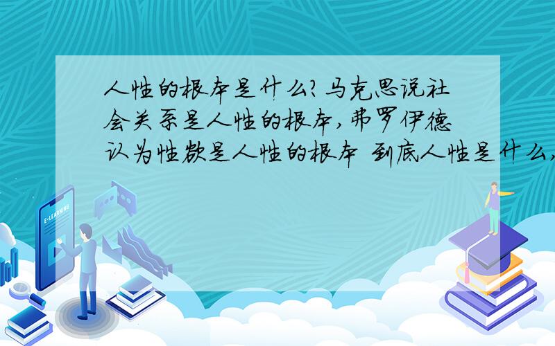 人性的根本是什么?马克思说社会关系是人性的根本,弗罗伊德认为性欲是人性的根本 到底人性是什么,有哪为朋友知道?