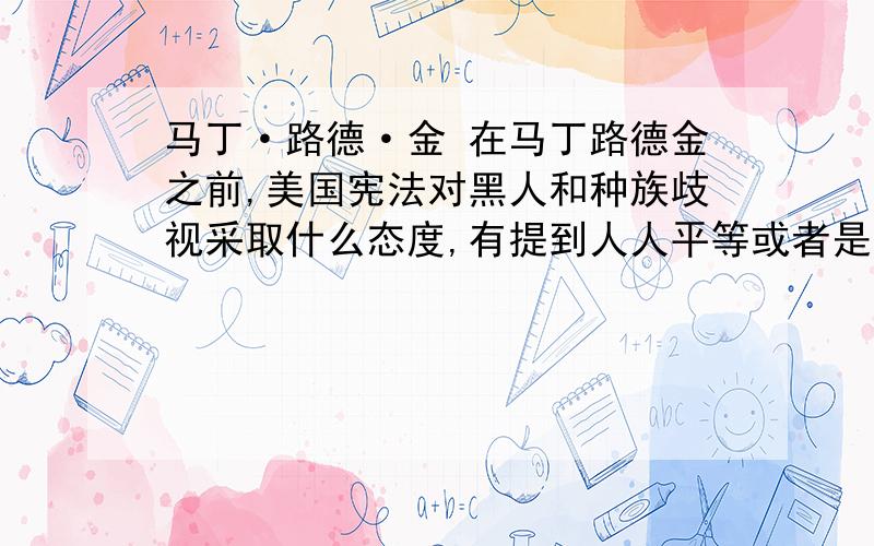 马丁·路德·金 在马丁路德金之前,美国宪法对黑人和种族歧视采取什么态度,有提到人人平等或者是不能歧视黑人么?注意不是阿拉巴马州的种族隔离法律,而是宪法.