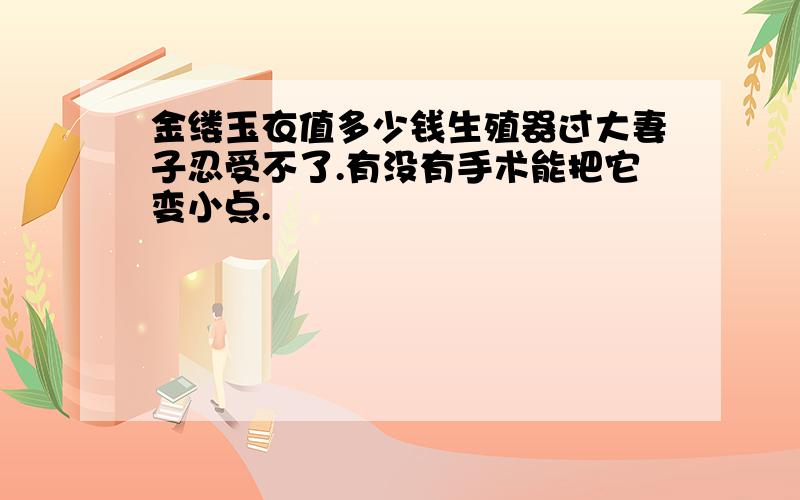 金缕玉衣值多少钱生殖器过大妻子忍受不了.有没有手术能把它变小点.