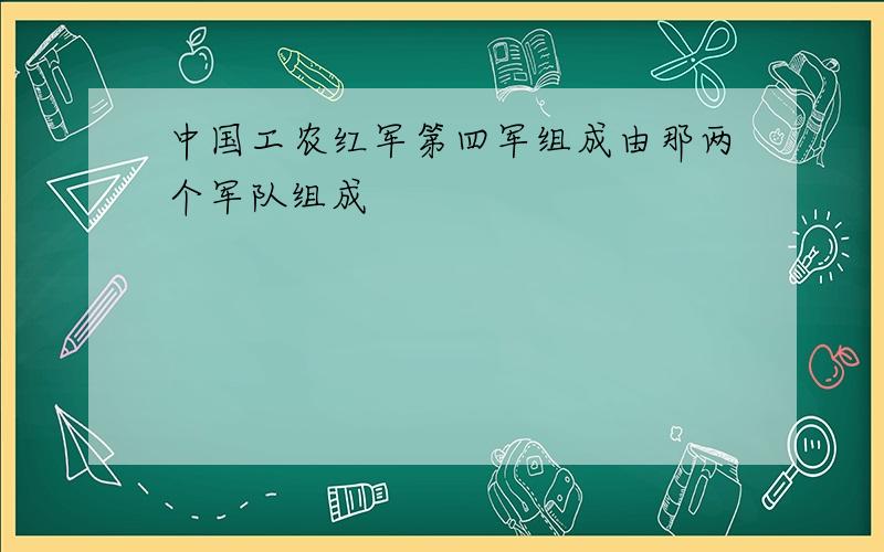 中国工农红军第四军组成由那两个军队组成