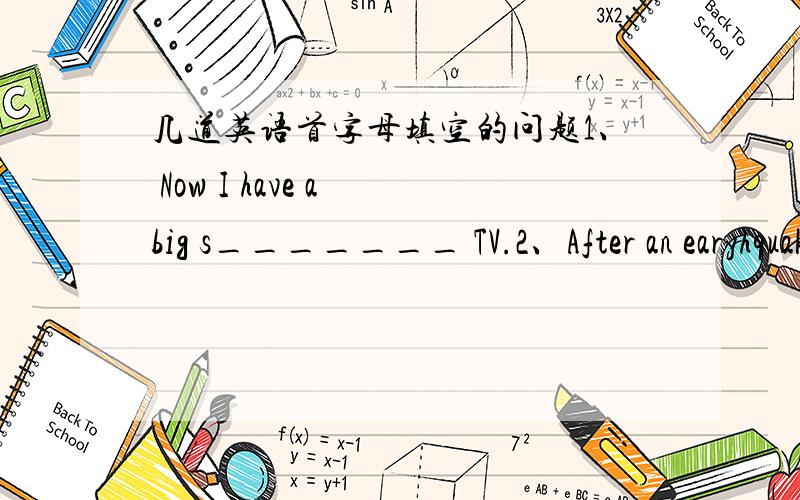 几道英语首字母填空的问题1、 Now I have a big s_______ TV.2、After an earyhquake,this kind of r_______ can help look for people under the building.3、It's a good c________ to learn from English teacher.4、Please p_____ me to read the s