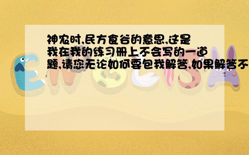 神农时,民方食谷的意思,这是我在我的练习册上不会写的一道题,请您无论如何要包我解答,如果解答不了,也没关系,我在这里先谢谢您