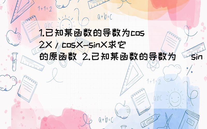 1.已知某函数的导数为cos2X/cosX-sinX求它的原函数 2.已知某函数的导数为 （sin X/2）的平方求它的原函数 3.某金属单质与一定浓度的HNO3反应,假设只剩生成单一还原产物,当参加反应的产物的单质