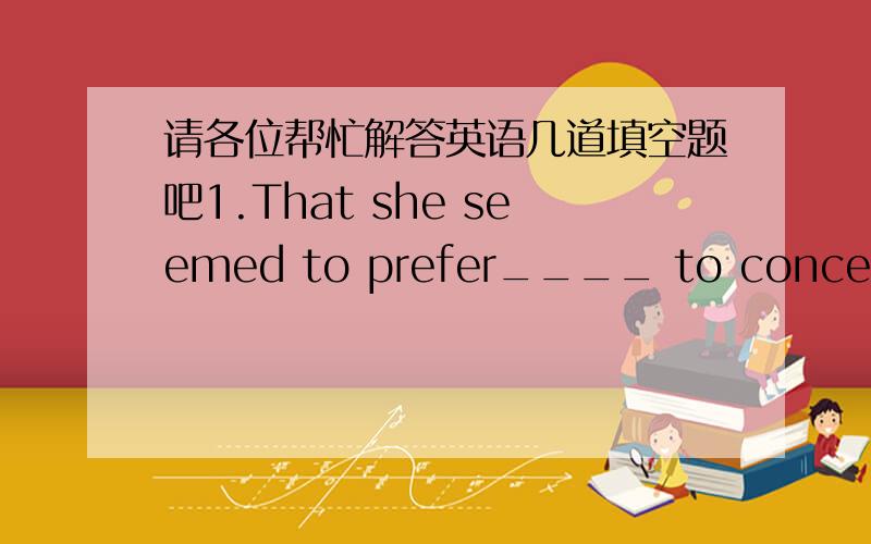 请各位帮忙解答英语几道填空题吧1.That she seemed to prefer____ to concentrated effort is undeniable;nevertheless, the impressive quality of her finished paintings suggests that her actual relationship to her art was anything but____A.pr