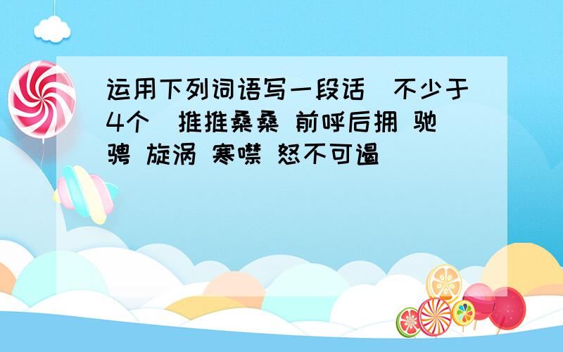 运用下列词语写一段话（不少于4个）推推桑桑 前呼后拥 驰骋 旋涡 寒噤 怒不可遏