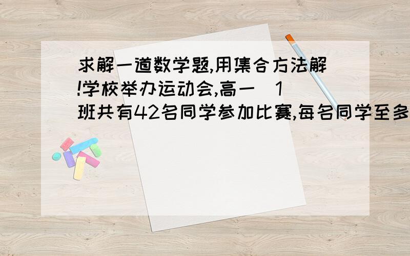 求解一道数学题,用集合方法解!学校举办运动会,高一(1)班共有42名同学参加比赛,每名同学至多参加两项比赛,有26人参加游泳比赛,有15人参加田径比赛,有13人参加球类比赛,同时参加游泳比赛和