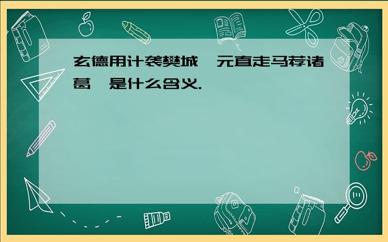 玄德用计袭樊城,元直走马荐诸葛,是什么含义.